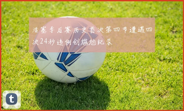 活塞季后赛历史首次第四节遭遇四次24秒违例创尴尬纪录
