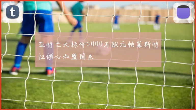 亚特兰大标价5000万欧元帕莱斯特拉倾心加盟国米