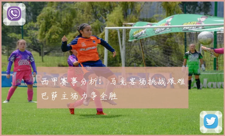 西甲赛事分析：马竞客场挑战艰难巴萨主场力争全胜