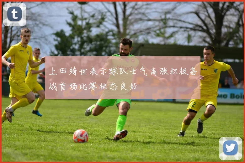 上田绮世表示球队士气高涨积极备战首场比赛状态良好