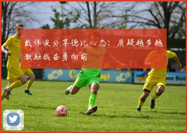 戴伟浚分享德比心态：质疑越多越激励我奋勇向前