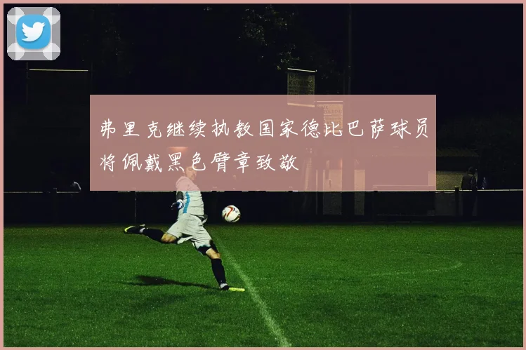 弗里克继续执教国家德比巴萨球员将佩戴黑色臂章致敬