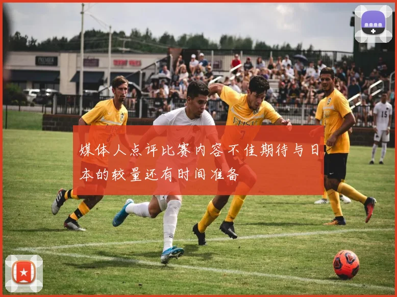 媒体人点评比赛内容不佳期待与日本的较量还有时间准备