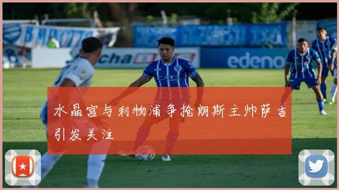 水晶宫与利物浦争抢朗斯主帅萨吉引发关注