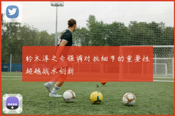 铃木淳之介强调对抗细节的重要性超越战术创新