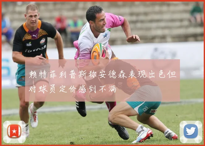 赖特菲利普斯称安德森表现出色但对球员定价感到不满