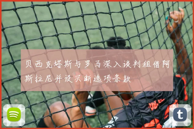 贝西克塔斯与罗马深入谈判租借阿斯拉尼并设买断选项条款