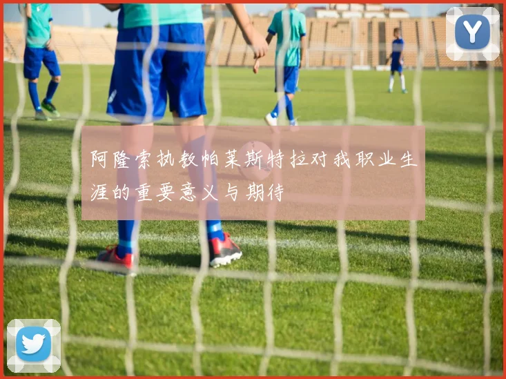 阿隆索执教帕莱斯特拉对我职业生涯的重要意义与期待
