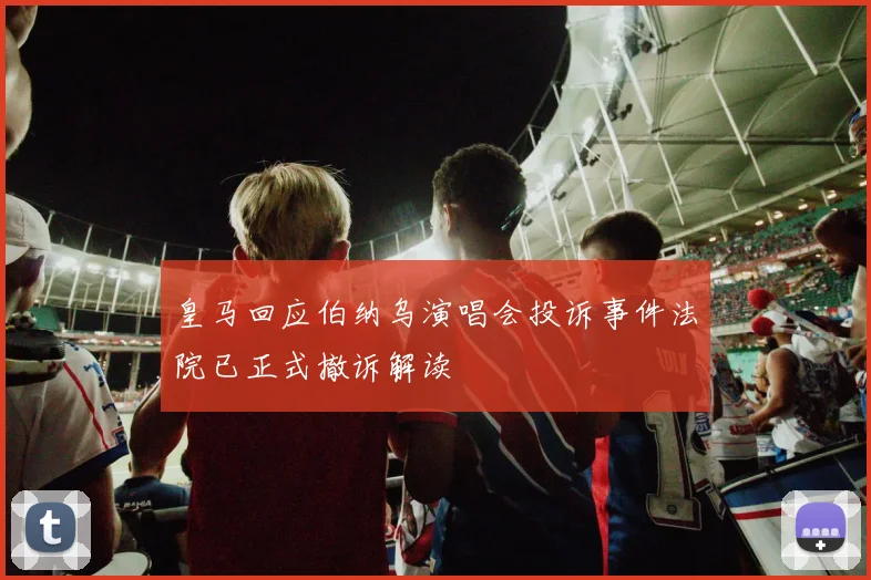 皇马回应伯纳乌演唱会投诉事件法院已正式撤诉解读