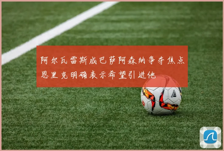 阿尔瓦雷斯成巴萨阿森纳争夺焦点恩里克明确表示希望引进他