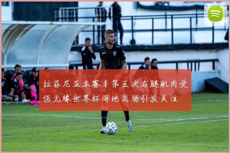 拉菲尼亚本赛季第五次右腿肌肉受伤无缘世界杯海地离场引发关注